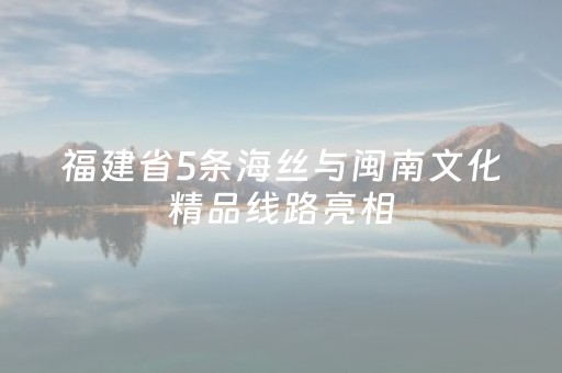 福建省5条海丝与闽南文化精品线路亮相