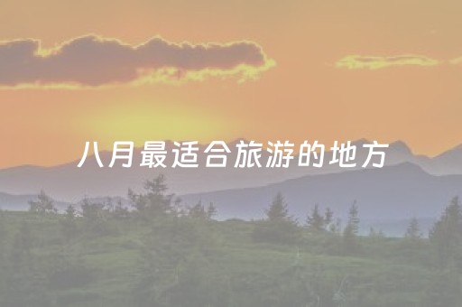 八月最适合旅游的地方（八月最适合旅游的地方有哪些）