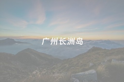 广州长洲岛（广州长洲岛景点）