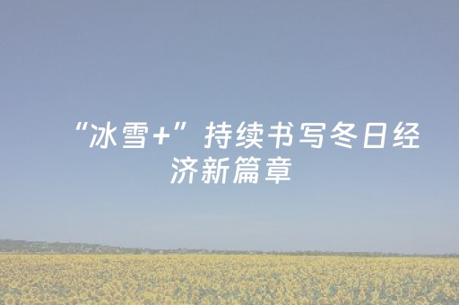 “冰雪+”持续书写冬日经济新篇章