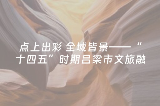 点上出彩 全域皆景——“十四五”时期吕梁市文旅融合谱写新篇章