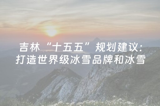 吉林“十五五”规划建议：打造世界级冰雪品牌和冰雪旅游胜地