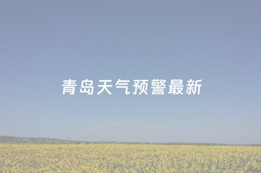 青岛天气预警最新（青岛天气预报预警）