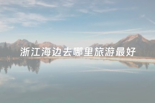浙江海边去哪里旅游最好（浙江海边去哪里旅游最好象山石浦天气报告）