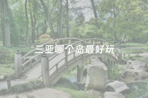 三亚哪个岛最好玩（三亚的哪个岛好玩）