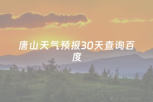 唐山天气预报30天查询百度（唐山天气预报15天查询最新消息）