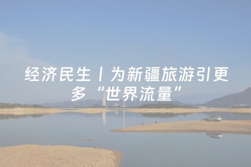 经济民生丨为新疆旅游引更多“世界流量”