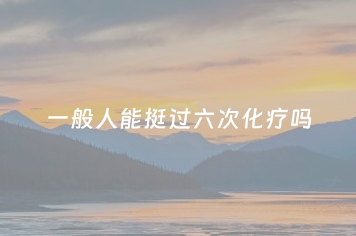 一般人能挺过六次化疗吗（一般人能挺过六次化疗吗化）