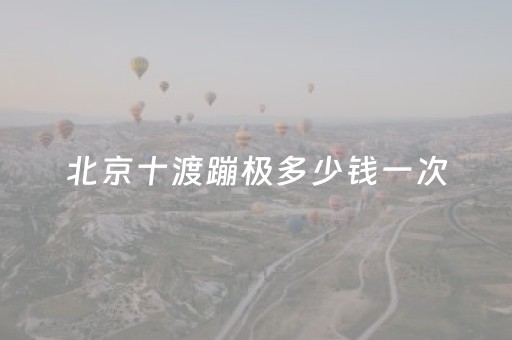北京十渡蹦极多少钱一次（北京十渡蹦极年龄限制）
