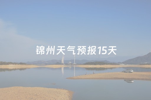 锦州天气预报15天（锦州天气预报15天准确率）