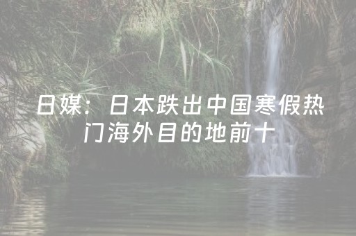 日媒：日本跌出中国寒假热门海外目的地前十