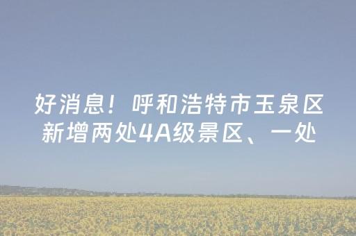 好消息！呼和浩特市玉泉区新增两处4A级景区、一处3C级营地，位置在这→