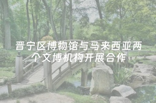 晋宁区博物馆与马来西亚两个文博机构开展合作