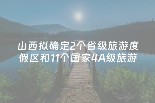 山西拟确定2个省级旅游度假区和11个国家4A级旅游景区