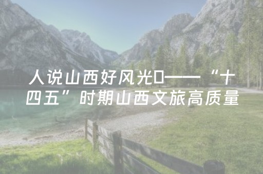 人说山西好风光​——“十四五”时期山西文旅高质量发展综述