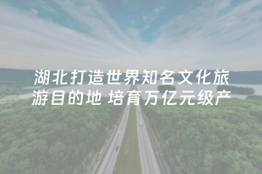 湖北打造世界知名文化旅游目的地 培育万亿元级产业底气何在