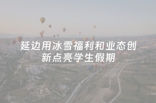 延边用冰雪福利和业态创新点亮学生假期