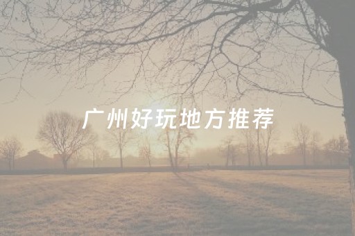 广州好玩地方推荐（广州好玩地方推荐）
