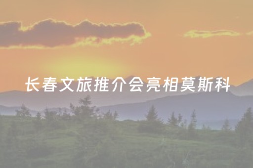 长春文旅推介会亮相莫斯科