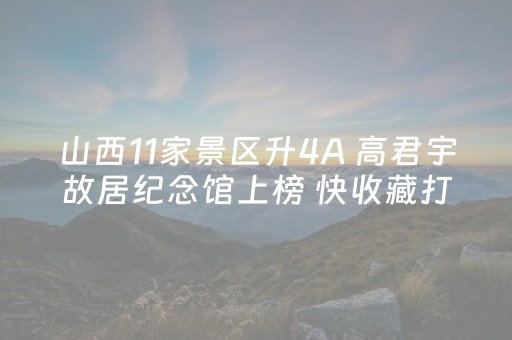 山西11家景区升4A 高君宇故居纪念馆上榜 快收藏打卡