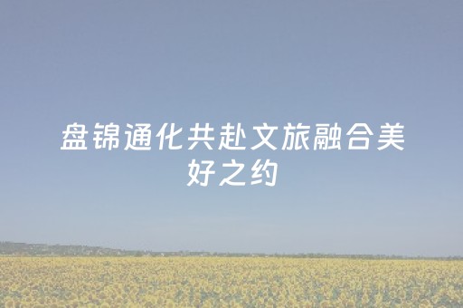 盘锦通化共赴文旅融合美好之约