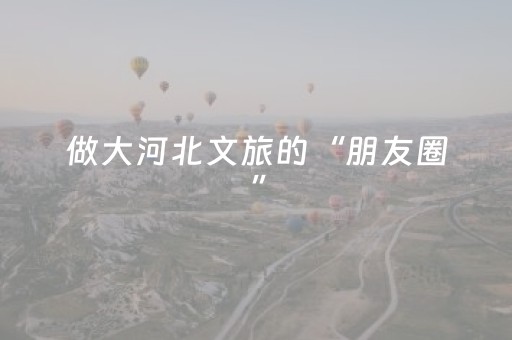 做大河北文旅的“朋友圈”