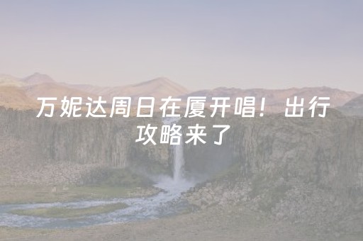 万妮达周日在厦开唱！出行攻略来了