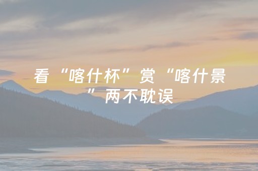 看“喀什杯”赏“喀什景”两不耽误