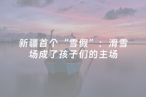 新疆首个“雪假”：滑雪场成了孩子们的主场