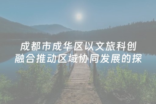 成都市成华区以文旅科创融合推动区域协同发展的探索与实践