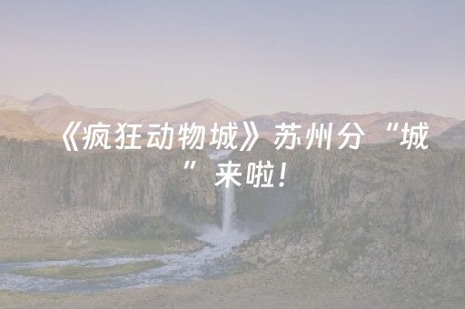 《疯狂动物城》苏州分“城”来啦！