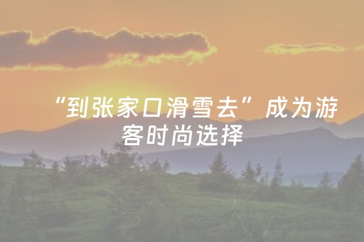 “到张家口滑雪去”成为游客时尚选择