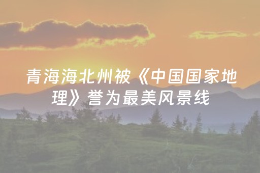 青海海北州被《中国国家地理》誉为最美风景线