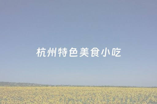 杭州特色美食小吃（杭州特色美食小吃培训）