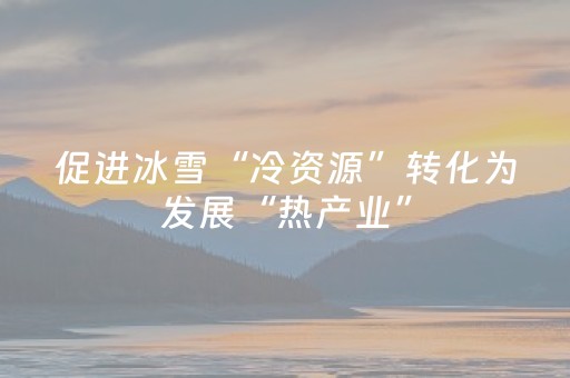 促进冰雪“冷资源”转化为发展“热产业”