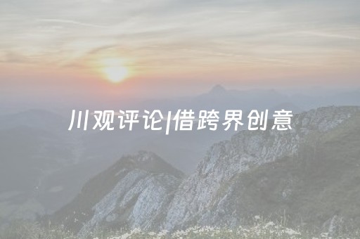 川观评论|借跨界创意，重塑冬游四川价值链