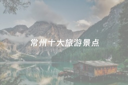 常州十大旅游景点（常州十大旅游景点有哪些）
