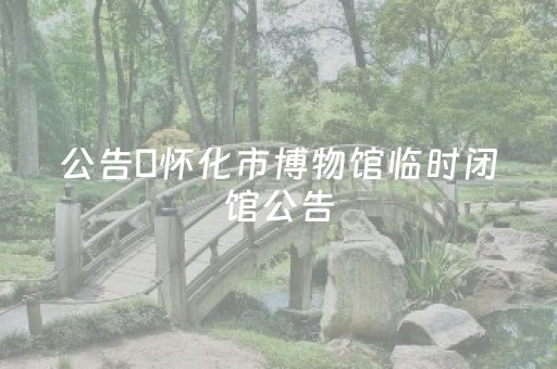 公告∣怀化市博物馆临时闭馆公告