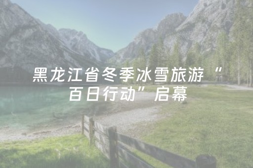 黑龙江省冬季冰雪旅游“百日行动”启幕