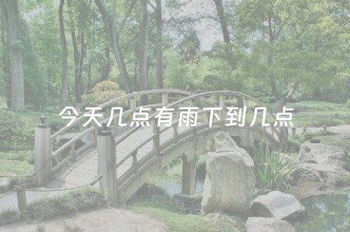今天几点有雨下到几点（今天几点有雨下到几点停止）