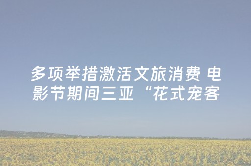 多项举措激活文旅消费 电影节期间三亚“花式宠客”