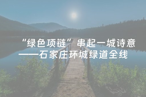 “绿色项链”串起一城诗意——石家庄环城绿道全线贯通侧记