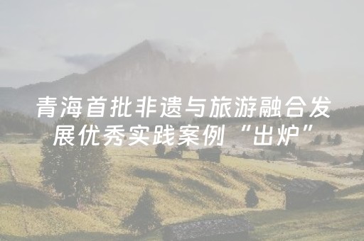 青海首批非遗与旅游融合发展优秀实践案例“出炉”