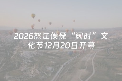 2026怒江傈僳“阔时”文化节12月20日开幕