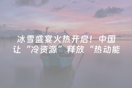 冰雪盛宴火热开启！中国让“冷资源”释放“热动能”