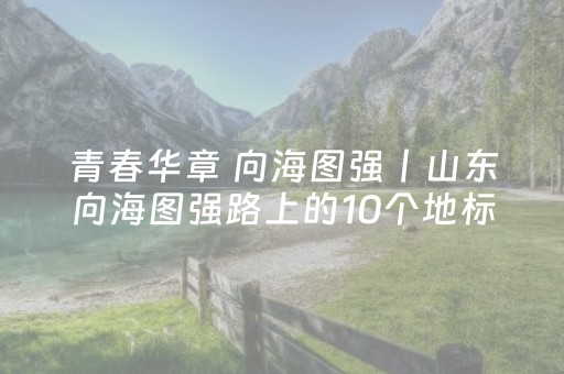 青春华章 向海图强丨山东向海图强路上的10个地标