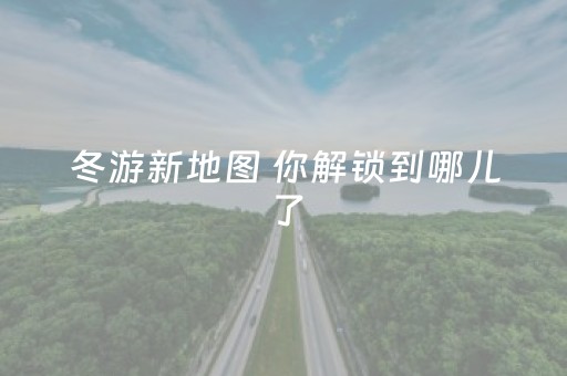 冬游新地图 你解锁到哪儿了