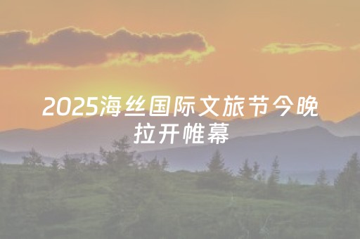2025海丝国际文旅节今晚拉开帷幕
