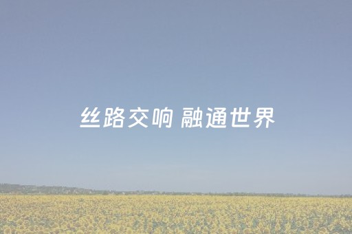 丝路交响 融通世界