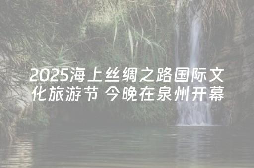2025海上丝绸之路国际文化旅游节 今晚在泉州开幕